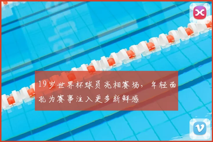 19岁世界杯球员亮相赛场,年轻面孔为赛事注入更多新鲜感