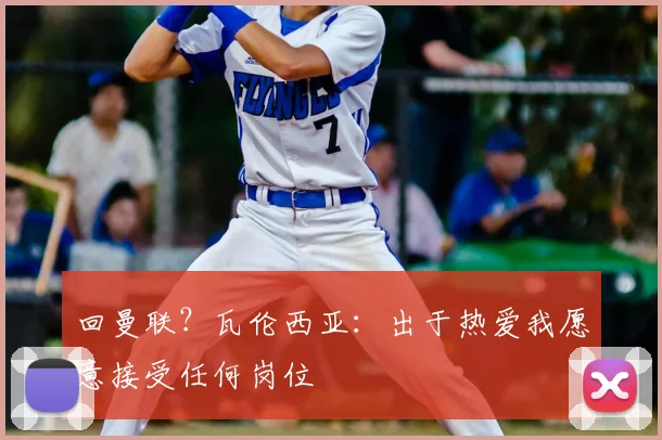 回曼联?瓦伦西亚:出于热爱我愿意接受任何岗位
