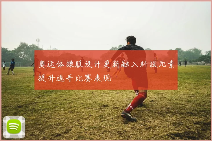 奥运体操服设计更新融入科技元素提升选手比赛表现