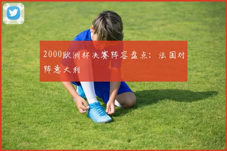 2000欧洲杯决赛阵容盘点:法国对阵意大利