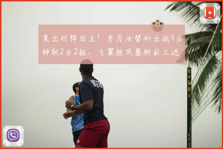 复出对阵旧主！李月汝替补出战9分钟取2分2板，飞翼胜风暴斩获三连胜