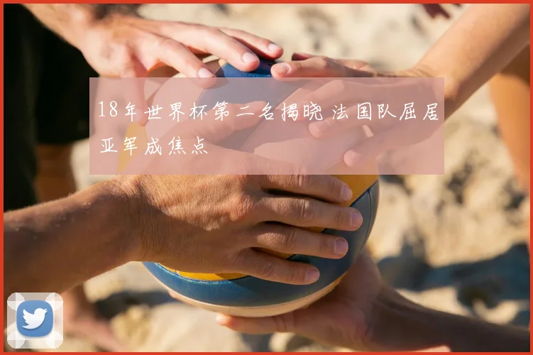 18年世界杯第二名揭晓 法国队屈居亚军成焦点