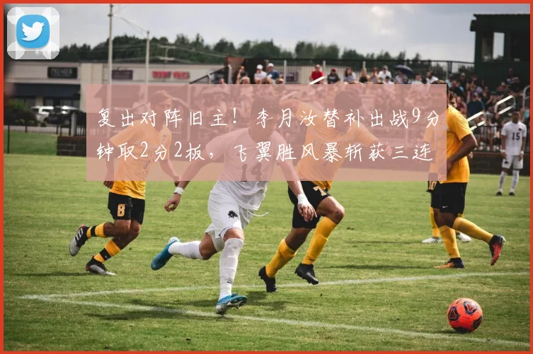 复出对阵旧主！李月汝替补出战9分钟取2分2板，飞翼胜风暴斩获三连胜