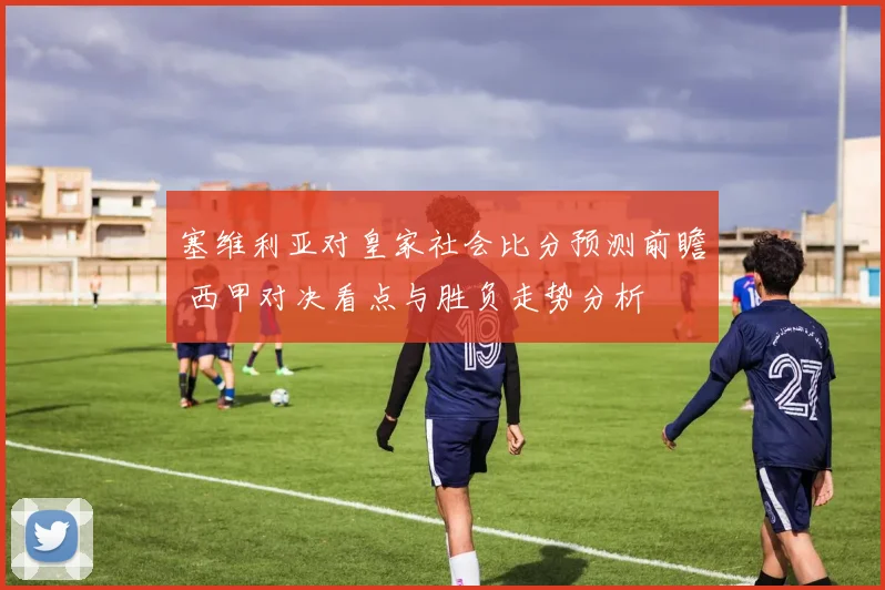 塞维利亚对皇家社会比分预测前瞻 西甲对决看点与胜负走势分析