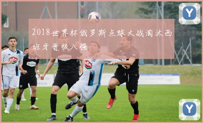 2018世界杯俄罗斯点球大战淘汰西班牙晋级八强