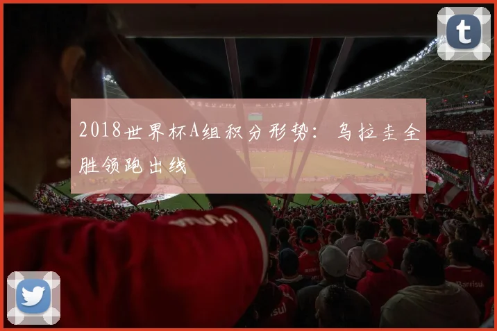 2018世界杯A组积分形势：乌拉圭全胜领跑出线