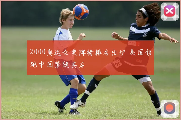 2000奥运会奖牌榜排名出炉 美国领跑中国紧随其后