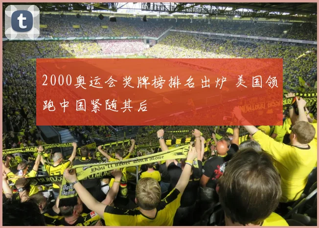 2000奥运会奖牌榜排名出炉 美国领跑中国紧随其后