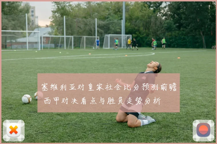 塞维利亚对皇家社会比分预测前瞻 西甲对决看点与胜负走势分析