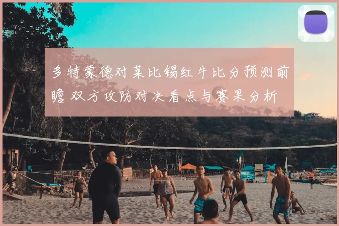 多特蒙德对莱比锡红牛比分预测前瞻 双方攻防对决看点与赛果分析