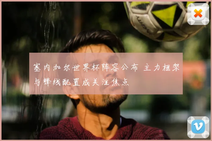 塞内加尔世界杯阵容公布 主力框架与锋线配置成关注焦点