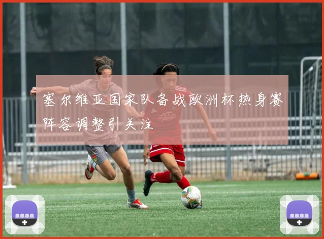 塞尔维亚国家队备战欧洲杯热身赛阵容调整引关注