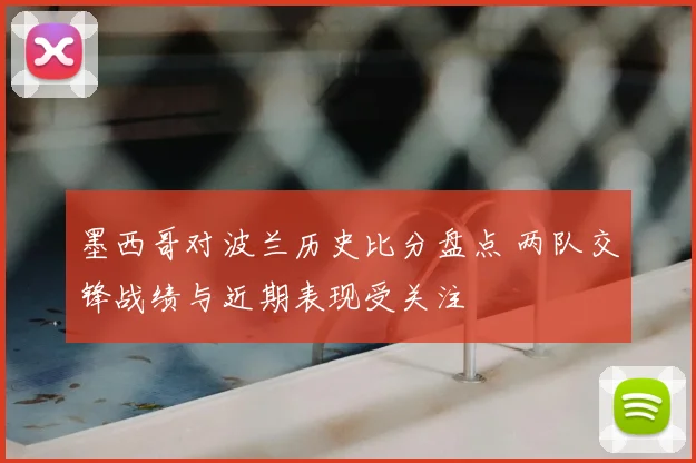 墨西哥对波兰历史比分盘点 两队交锋战绩与近期表现受关注