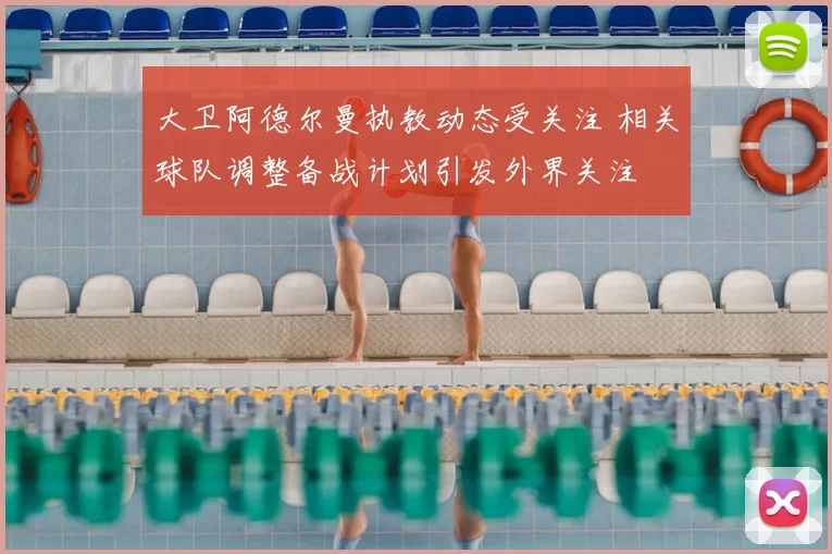 大卫阿德尔曼执教动态受关注 相关球队调整备战计划引发外界关注