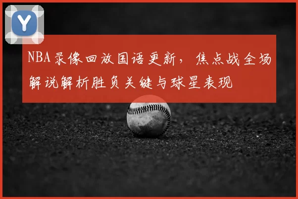 NBA录像回放国语更新，焦点战全场解说解析胜负关键与球星表现