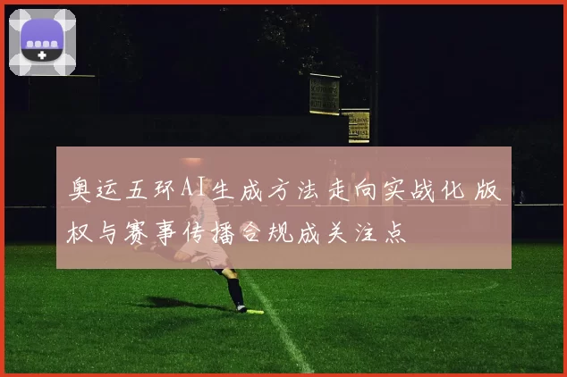 奥运五环AI生成方法走向实战化 版权与赛事传播合规成关注点