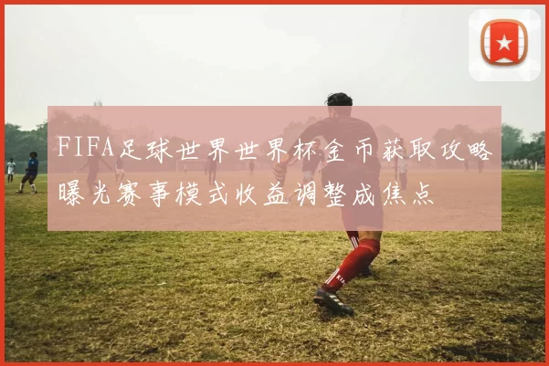 FIFA足球世界世界杯金币获取攻略曝光赛事模式收益调整成焦点