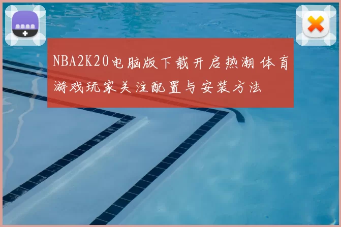 NBA2K20电脑版下载开启热潮 体育游戏玩家关注配置与安装方法
