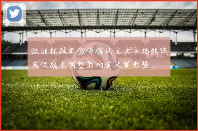 欧洲杯冠军伤停确认主力中场缺阵或促战术调整影响淘汰赛形势