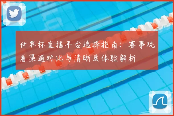 世界杯直播平台选择指南：赛事观看渠道对比与清晰度体验解析