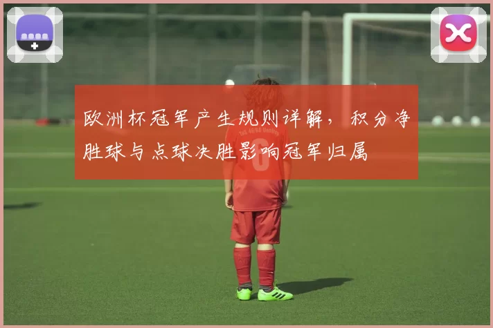 欧洲杯冠军产生规则详解,积分净胜球与点球决胜影响冠军归属