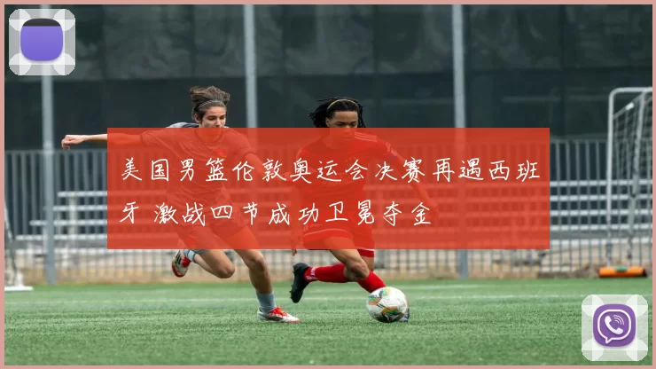 美国男篮伦敦奥运会决赛再遇西班牙 激战四节成功卫冕夺金