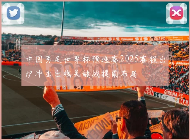 中国男足世界杯预选赛2025赛程出炉冲击出线关键战提前布局