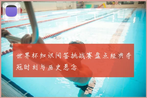 世界杯知识问答挑战赛盘点经典夺冠时刻与历史悬念