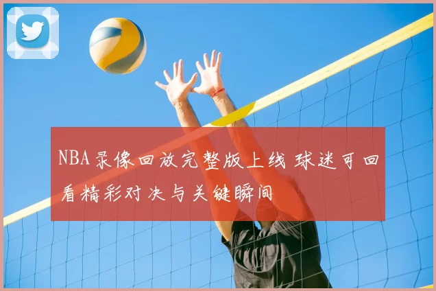 NBA录像回放完整版上线 球迷可回看精彩对决与关键瞬间