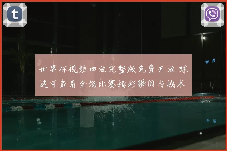 世界杯视频回放完整版免费开放 球迷可查看全场比赛精彩瞬间与战术细节