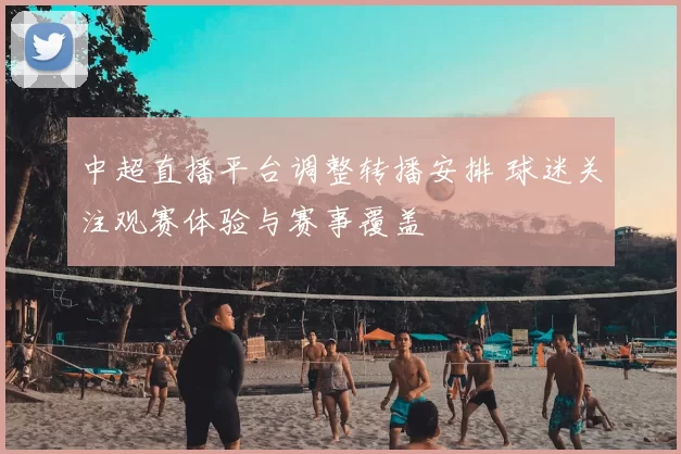 中超直播平台调整转播安排 球迷关注观赛体验与赛事覆盖