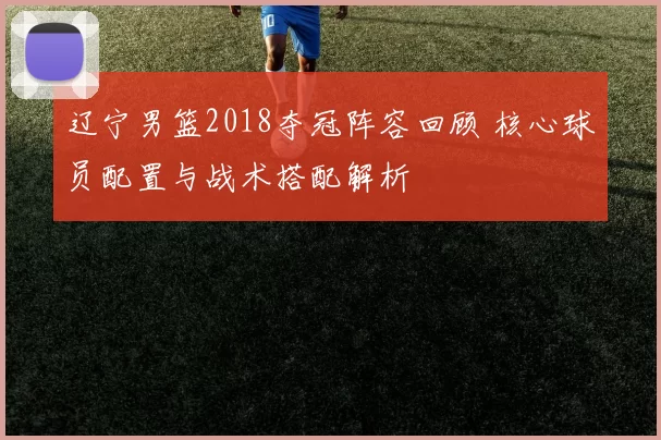 辽宁男篮2018夺冠阵容回顾 核心球员配置与战术搭配解析