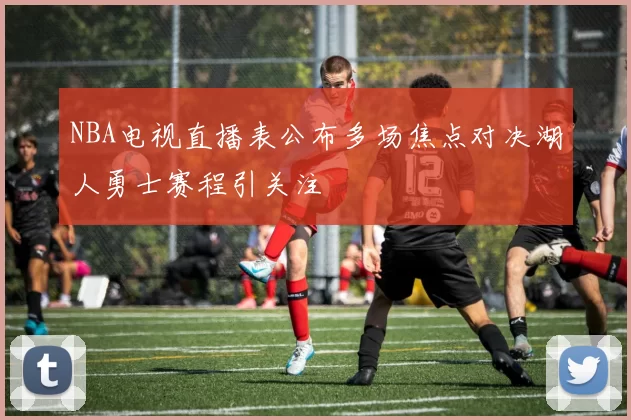 NBA电视直播表公布多场焦点对决湖人勇士赛程引关注