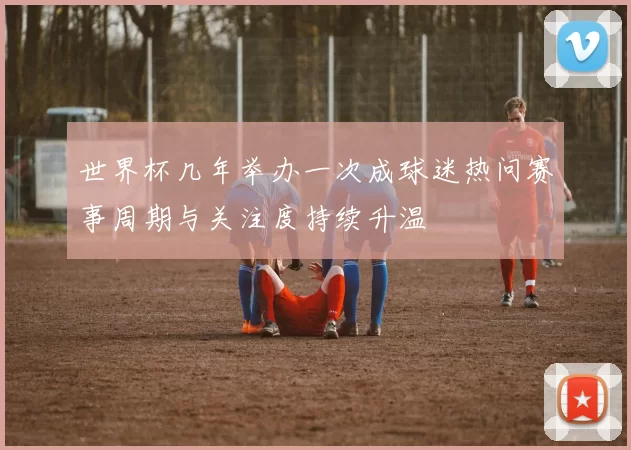 世界杯几年举办一次成球迷热问赛事周期与关注度持续升温