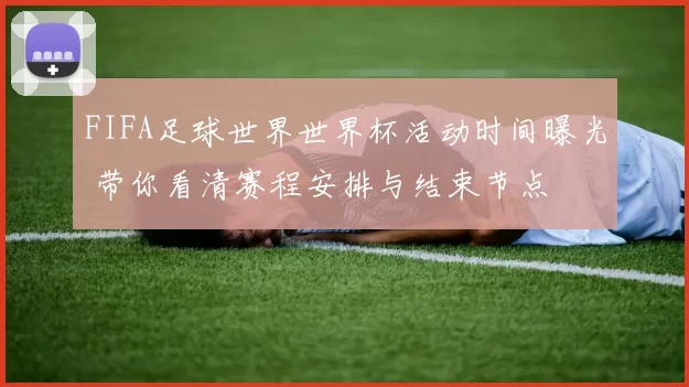 FIFA足球世界世界杯活动时间曝光 带你看清赛程安排与结束节点