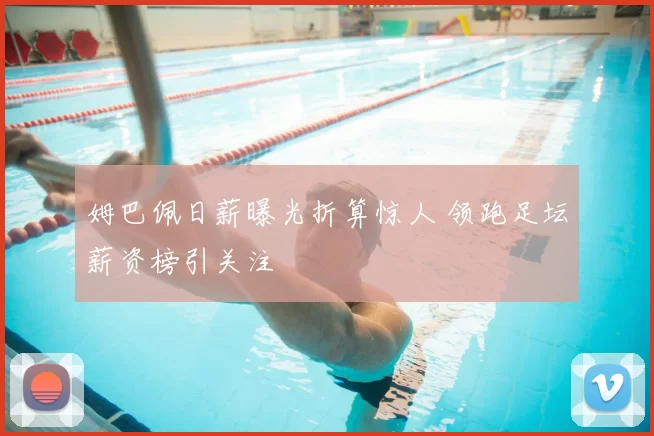 姆巴佩日薪曝光折算惊人 领跑足坛薪资榜引关注