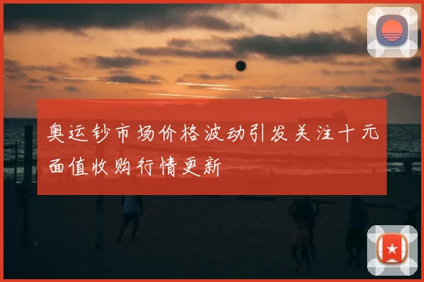 奥运钞市场价格波动引发关注十元面值收购行情更新