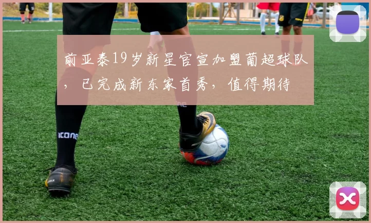 前亚泰19岁新星官宣加盟葡超球队，已完成新东家首秀，值得期待