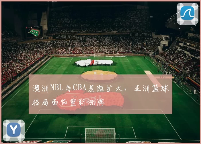 澳洲NBL与CBA差距扩大，亚洲篮球格局面临重新洗牌