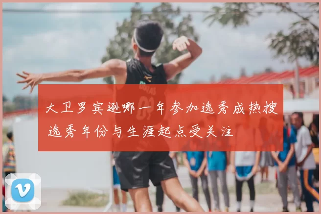 大卫罗宾逊哪一年参加选秀成热搜 选秀年份与生涯起点受关注