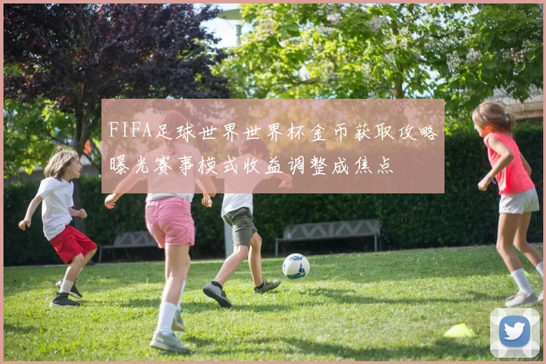 FIFA足球世界世界杯金币获取攻略曝光赛事模式收益调整成焦点