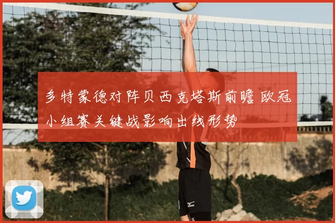 多特蒙德对阵贝西克塔斯前瞻 欧冠小组赛关键战影响出线形势