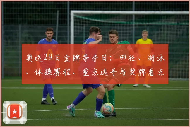 奥运29日金牌争夺日:田径、游泳、体操赛程、重点选手与奖牌看点