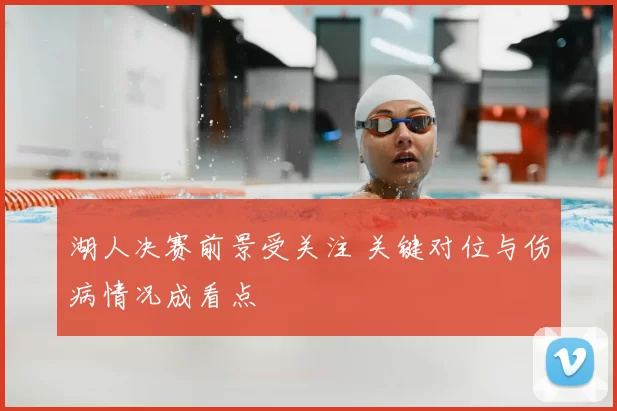 湖人决赛前景受关注 关键对位与伤病情况成看点