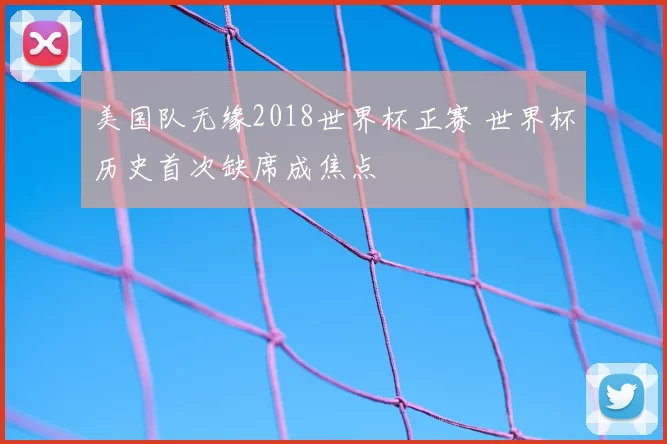 美国队无缘2018世界杯正赛 世界杯历史首次缺席成焦点
