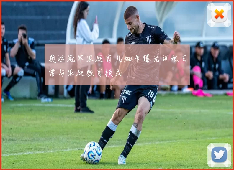 奥运冠军家庭育儿细节曝光训练日常与家庭教育模式
