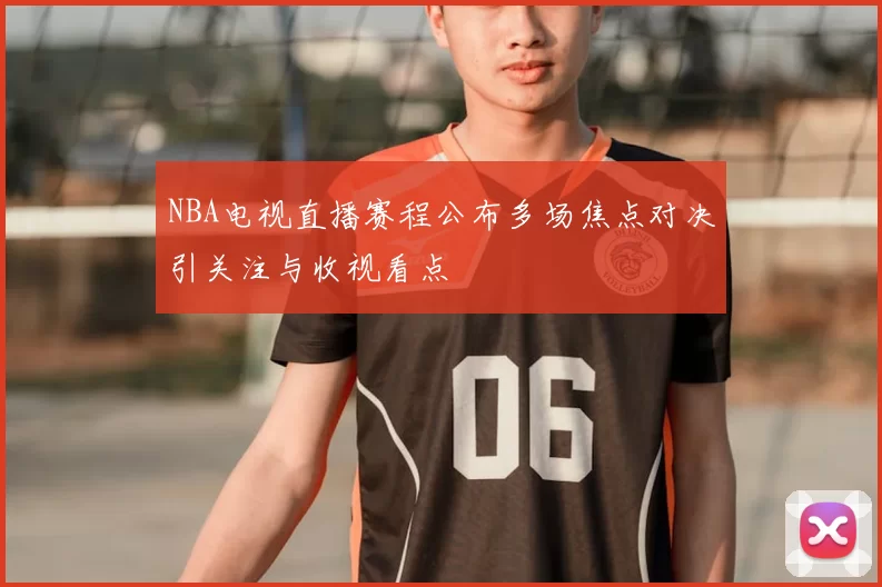 NBA电视直播赛程公布多场焦点对决引关注与收视看点