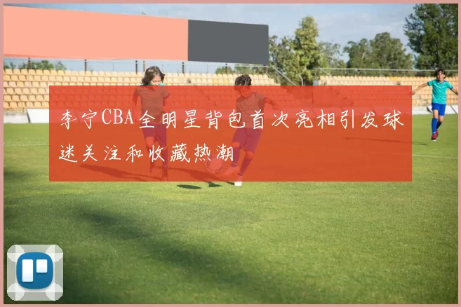 李宁CBA全明星背包首次亮相引发球迷关注和收藏热潮
