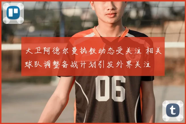 大卫阿德尔曼执教动态受关注 相关球队调整备战计划引发外界关注