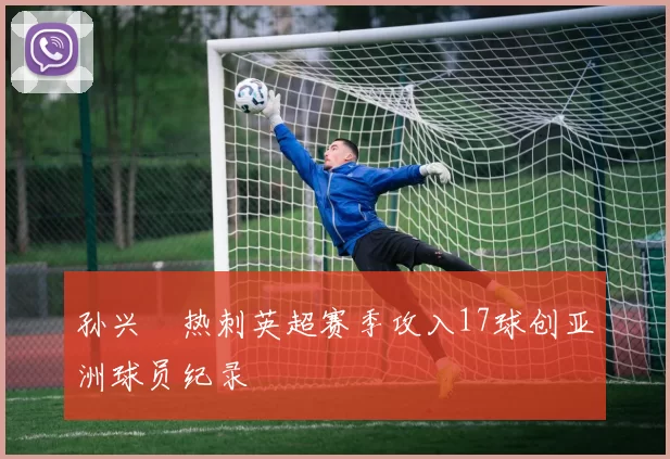 孙兴慜热刺英超赛季攻入17球创亚洲球员纪录